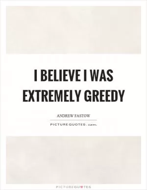 I believe I was extremely greedy Picture Quote #1
