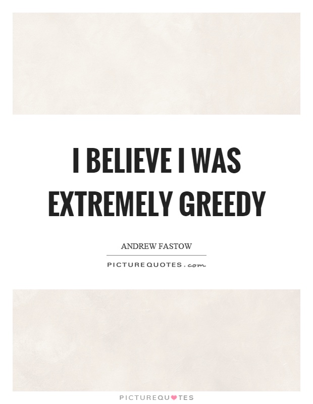 I believe I was extremely greedy Picture Quote #1