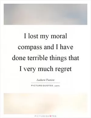 I lost my moral compass and I have done terrible things that I very much regret Picture Quote #1