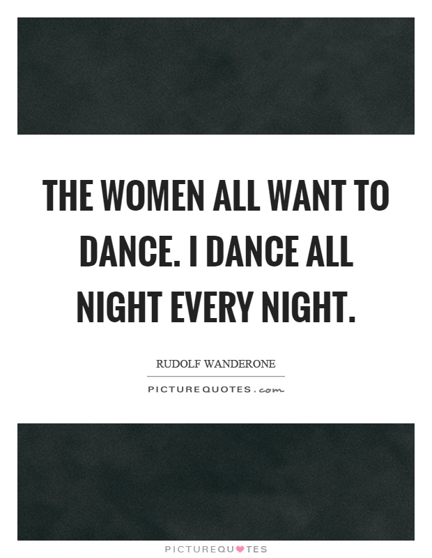 The women all want to dance. I dance all night every night Picture Quote #1