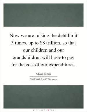 Now we are raising the debt limit 3 times, up to $8 trillion, so that our children and our grandchildren will have to pay for the cost of our expenditures Picture Quote #1