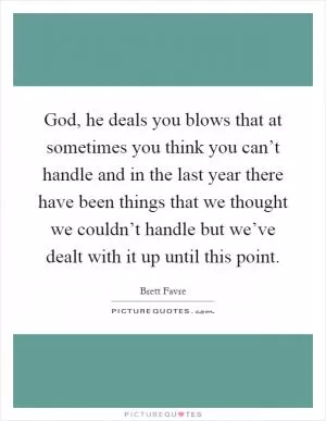 God, he deals you blows that at sometimes you think you can’t handle and in the last year there have been things that we thought we couldn’t handle but we’ve dealt with it up until this point Picture Quote #1