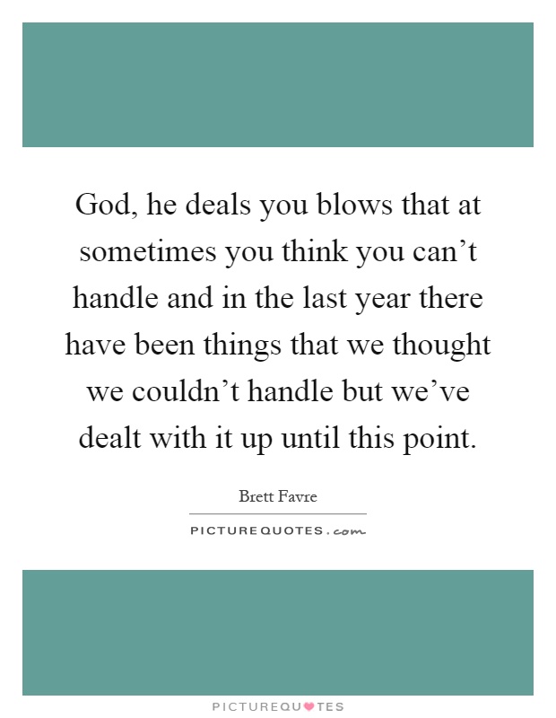 God, he deals you blows that at sometimes you think you can't handle and in the last year there have been things that we thought we couldn't handle but we've dealt with it up until this point Picture Quote #1