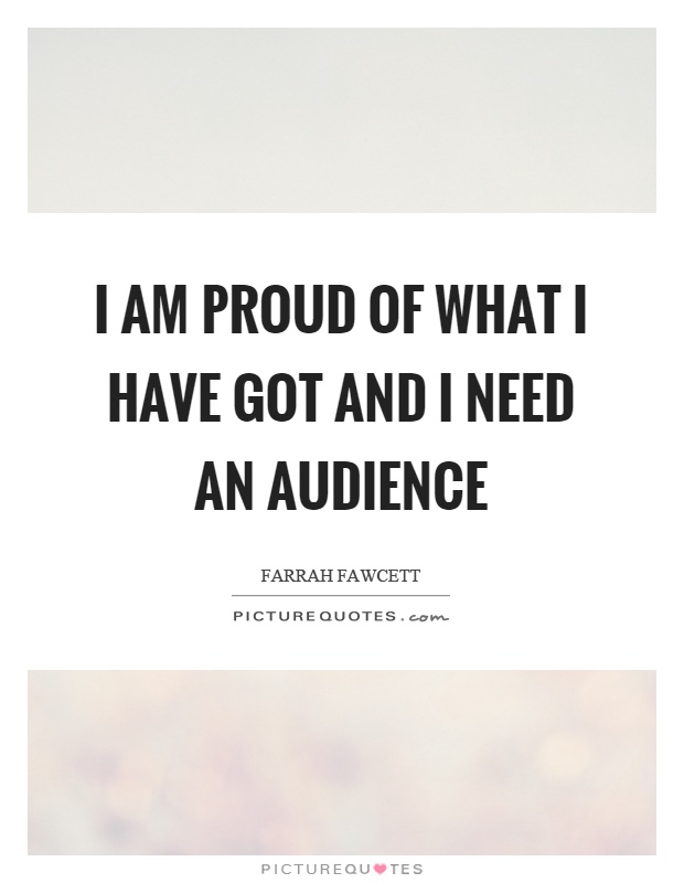 I am proud of what I have got and I need an audience Picture Quote #1