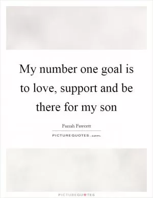 My number one goal is to love, support and be there for my son Picture Quote #1