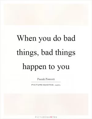 When you do bad things, bad things happen to you Picture Quote #1