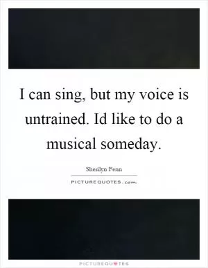 I can sing, but my voice is untrained. Id like to do a musical someday Picture Quote #1