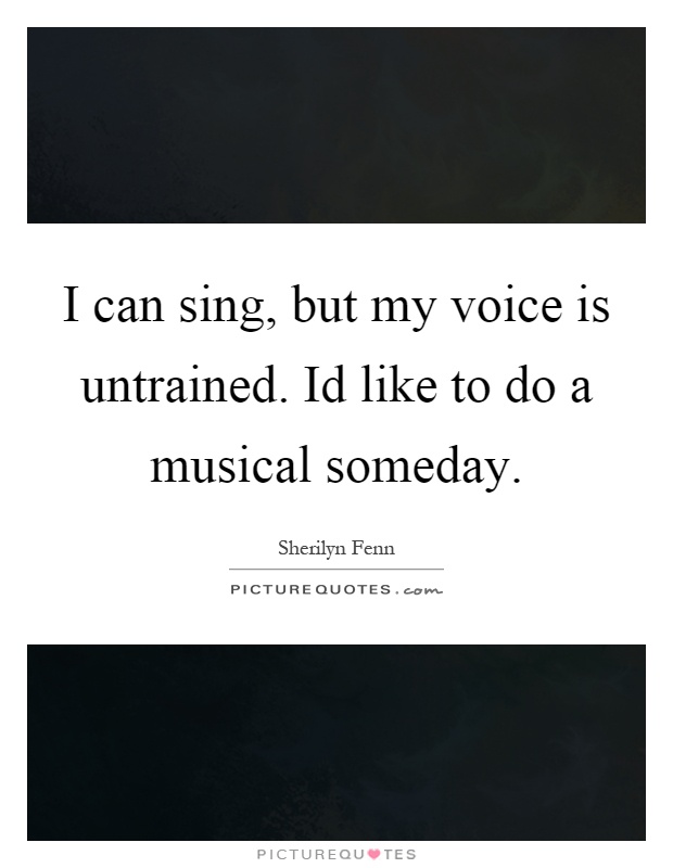 I can sing, but my voice is untrained. Id like to do a musical someday Picture Quote #1