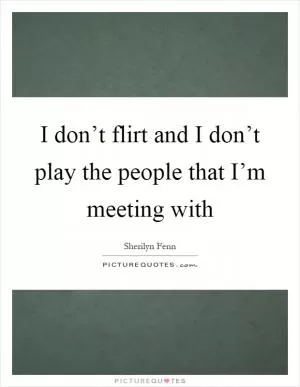 I don’t flirt and I don’t play the people that I’m meeting with Picture Quote #1