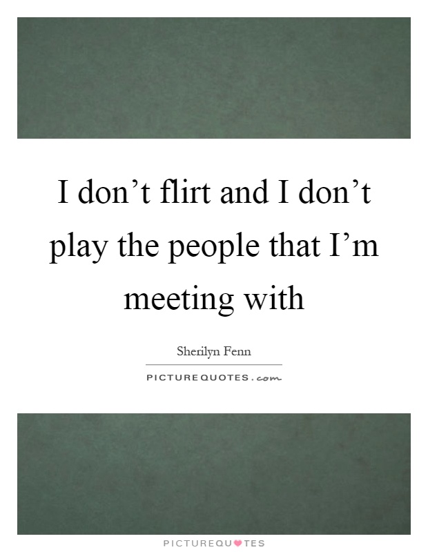 I don't flirt and I don't play the people that I'm meeting with Picture Quote #1