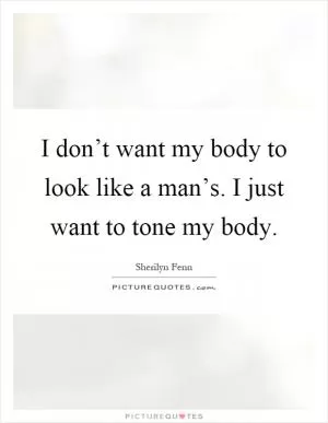 I don’t want my body to look like a man’s. I just want to tone my body Picture Quote #1