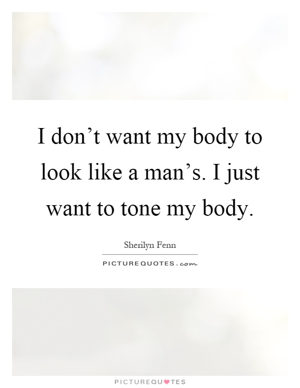 I don't want my body to look like a man's. I just want to tone my body Picture Quote #1