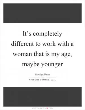 It’s completely different to work with a woman that is my age, maybe younger Picture Quote #1