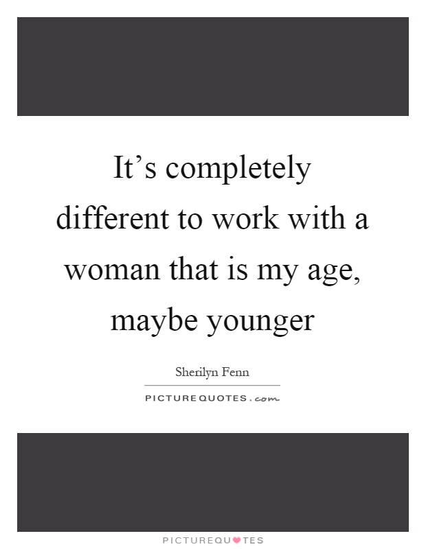 It's completely different to work with a woman that is my age, maybe younger Picture Quote #1
