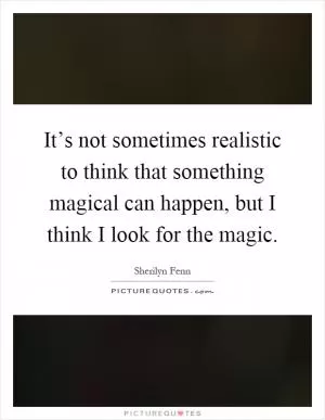 It’s not sometimes realistic to think that something magical can happen, but I think I look for the magic Picture Quote #1