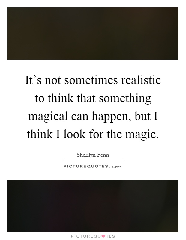 It's not sometimes realistic to think that something magical can happen, but I think I look for the magic Picture Quote #1