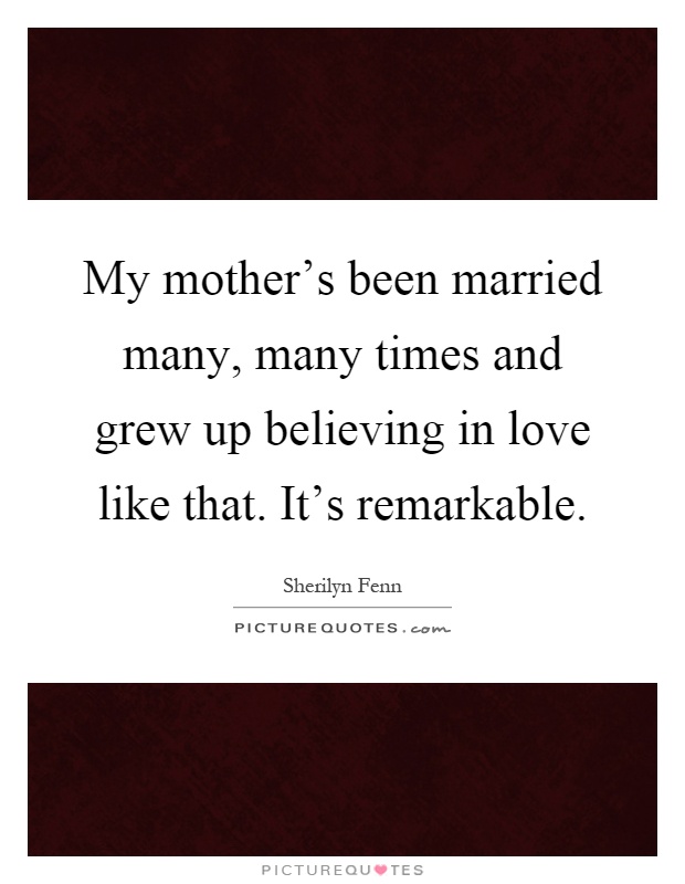 My mother's been married many, many times and grew up believing in love like that. It's remarkable Picture Quote #1