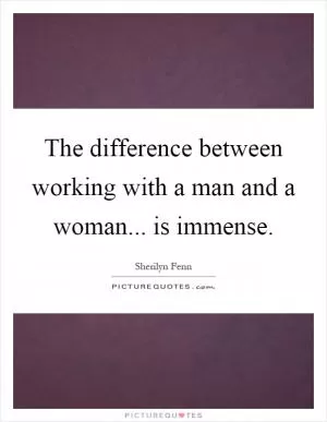 The difference between working with a man and a woman... is immense Picture Quote #1