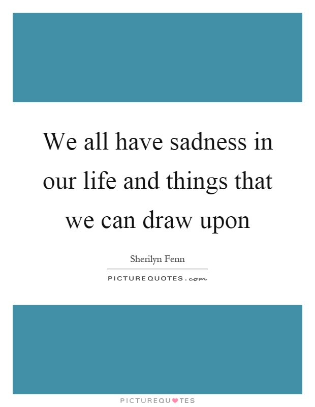 We all have sadness in our life and things that we can draw upon Picture Quote #1
