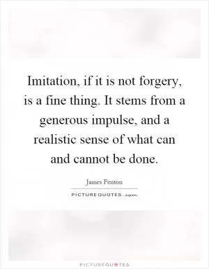 Imitation, if it is not forgery, is a fine thing. It stems from a generous impulse, and a realistic sense of what can and cannot be done Picture Quote #1