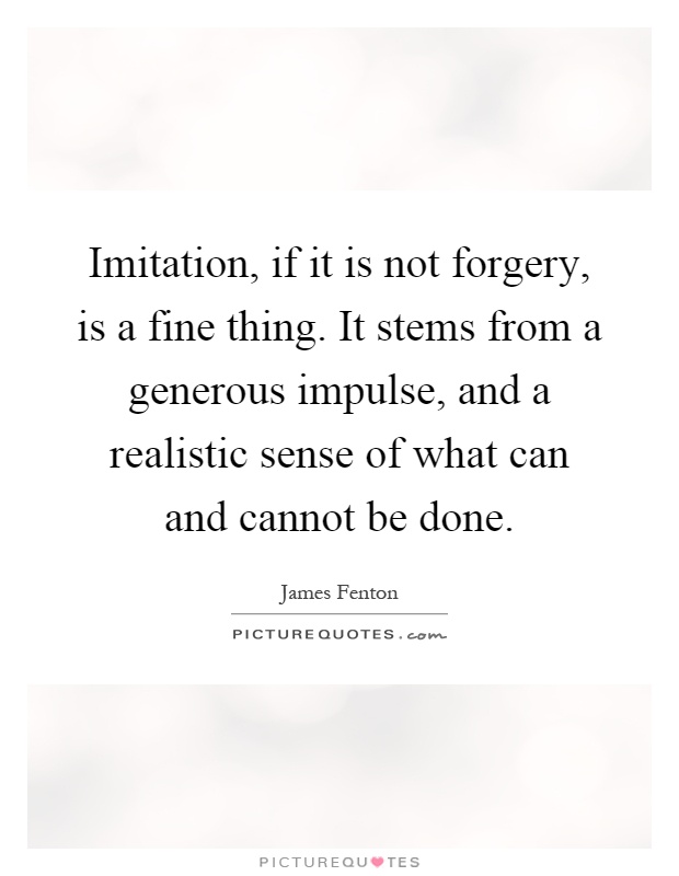 Imitation, if it is not forgery, is a fine thing. It stems from a generous impulse, and a realistic sense of what can and cannot be done Picture Quote #1