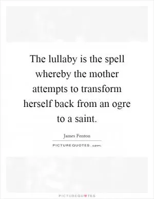 The lullaby is the spell whereby the mother attempts to transform herself back from an ogre to a saint Picture Quote #1