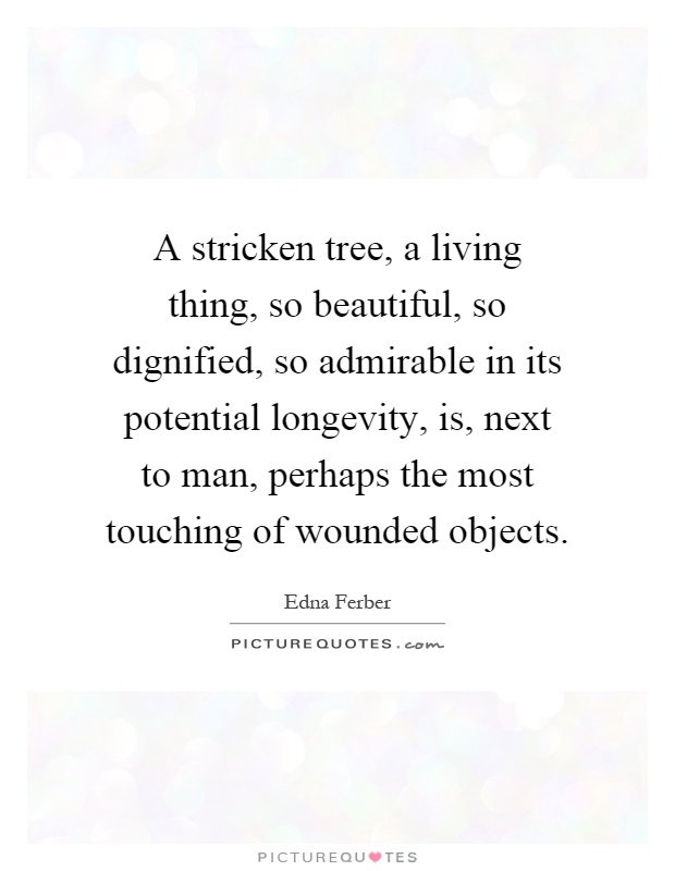 A stricken tree, a living thing, so beautiful, so dignified, so admirable in its potential longevity, is, next to man, perhaps the most touching of wounded objects Picture Quote #1