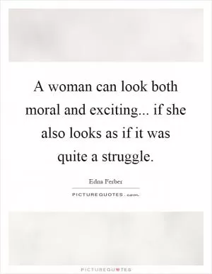 A woman can look both moral and exciting... if she also looks as if it was quite a struggle Picture Quote #1