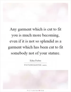 Any garment which is cut to fit you is much more becoming, even if it is not so splendid as a garment which has been cut to fit somebody not of your stature Picture Quote #1