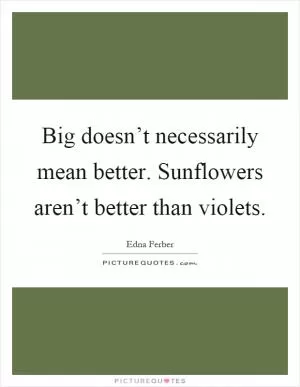 Big doesn’t necessarily mean better. Sunflowers aren’t better than violets Picture Quote #1