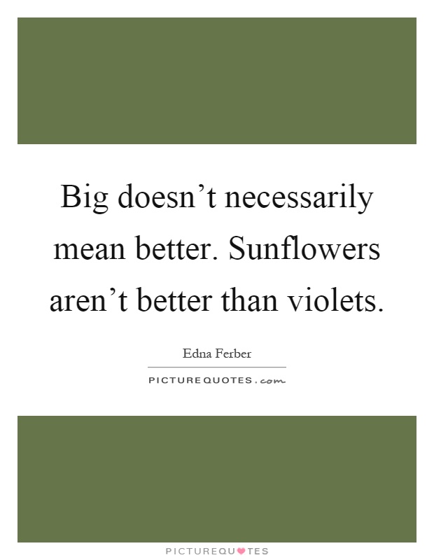 Big doesn't necessarily mean better. Sunflowers aren't better than violets Picture Quote #1
