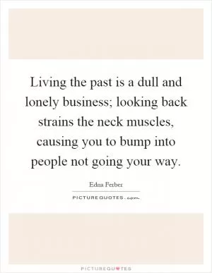 Living the past is a dull and lonely business; looking back strains the neck muscles, causing you to bump into people not going your way Picture Quote #1