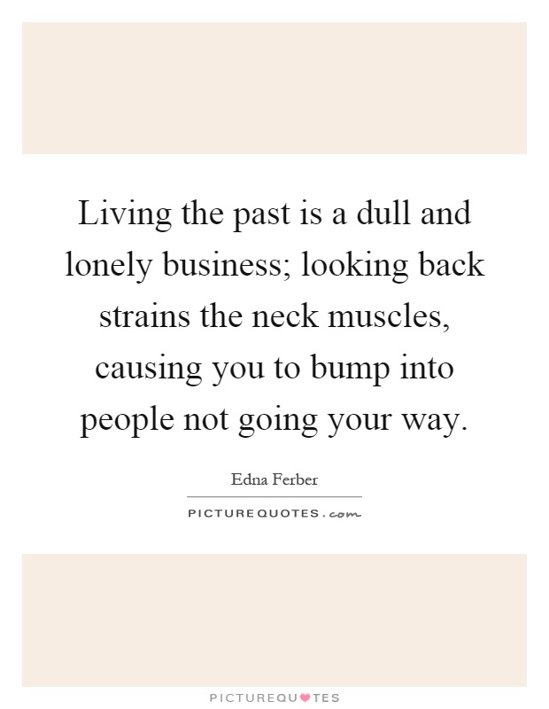Living the past is a dull and lonely business; looking back strains the neck muscles, causing you to bump into people not going your way Picture Quote #1