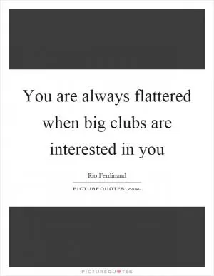 You are always flattered when big clubs are interested in you Picture Quote #1