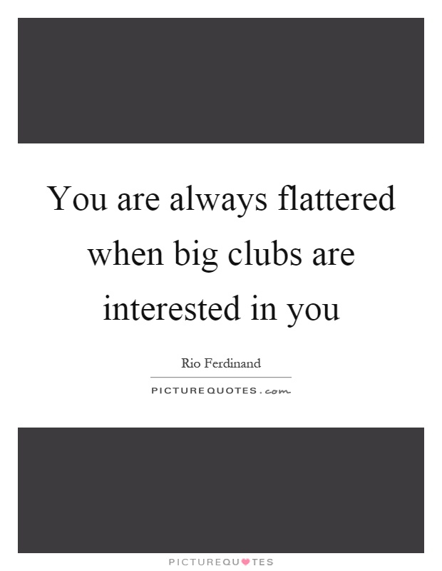 You are always flattered when big clubs are interested in you Picture Quote #1