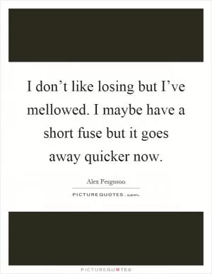 I don’t like losing but I’ve mellowed. I maybe have a short fuse but it goes away quicker now Picture Quote #1