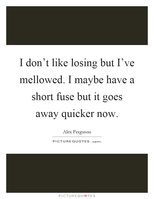 I don't like losing but I've mellowed. I maybe have a short fuse but it goes away quicker now Picture Quote #1