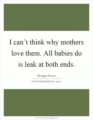 I can’t think why mothers love them. All babies do is leak at both ends Picture Quote #1