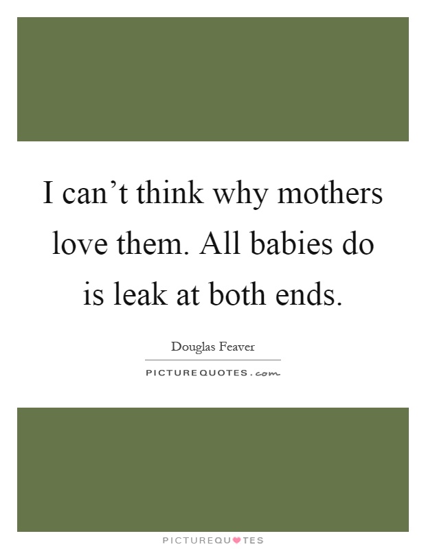 I can't think why mothers love them. All babies do is leak at both ends Picture Quote #1