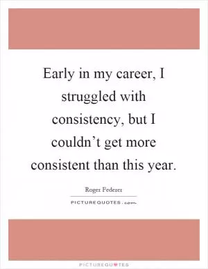 Early in my career, I struggled with consistency, but I couldn’t get more consistent than this year Picture Quote #1