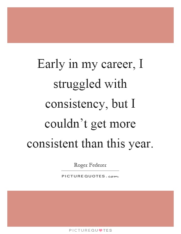 Early in my career, I struggled with consistency, but I couldn't get more consistent than this year Picture Quote #1