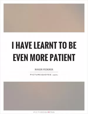 I have learnt to be even more patient Picture Quote #1