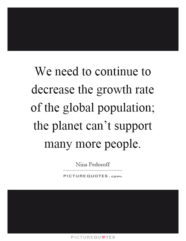 We need to continue to decrease the growth rate of the global population; the planet can't support many more people Picture Quote #1