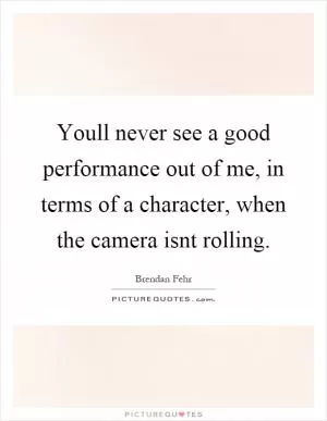 Youll never see a good performance out of me, in terms of a character, when the camera isnt rolling Picture Quote #1