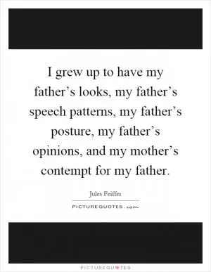 I grew up to have my father’s looks, my father’s speech patterns, my father’s posture, my father’s opinions, and my mother’s contempt for my father Picture Quote #1