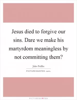 Jesus died to forgive our sins. Dare we make his martyrdom meaningless by not committing them? Picture Quote #1