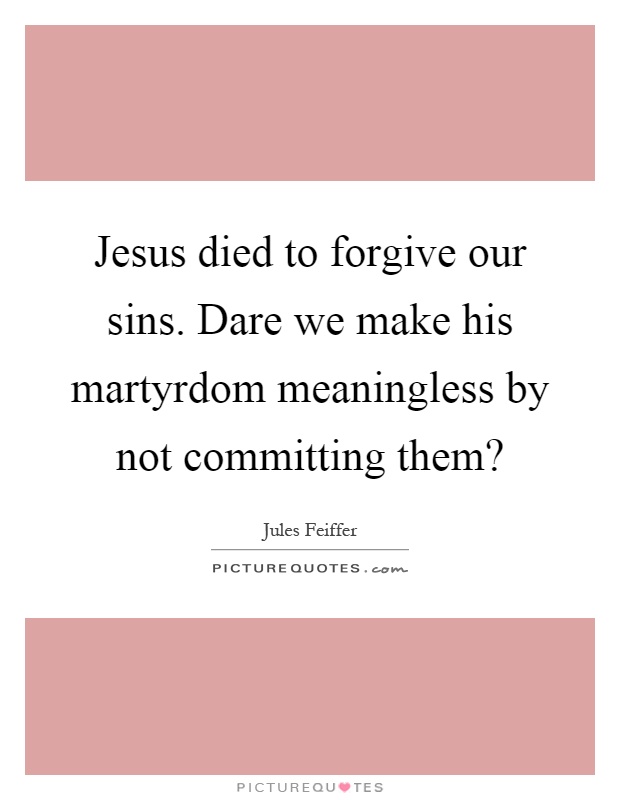 Jesus died to forgive our sins. Dare we make his martyrdom meaningless by not committing them? Picture Quote #1