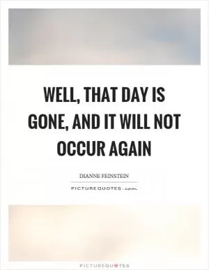 Well, that day is gone, and it will not occur again Picture Quote #1