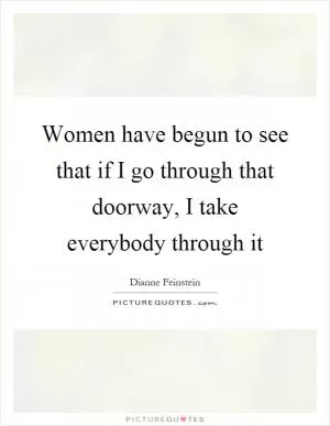 Women have begun to see that if I go through that doorway, I take everybody through it Picture Quote #1