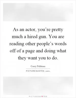 As an actor, you’re pretty much a hired gun. You are reading other people’s words off of a page and doing what they want you to do Picture Quote #1